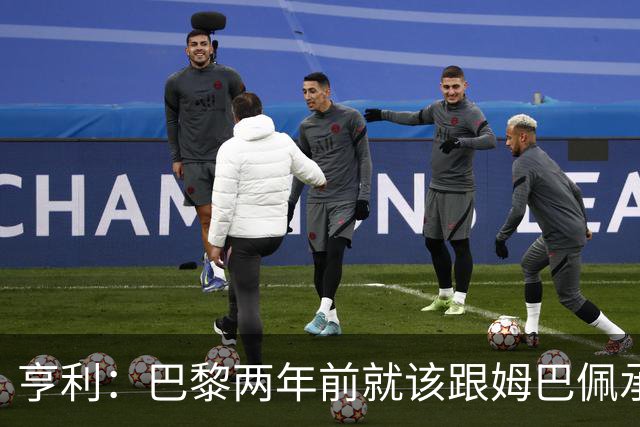 亨利：巴黎两年前就该跟姆巴佩承诺 会围绕他建队