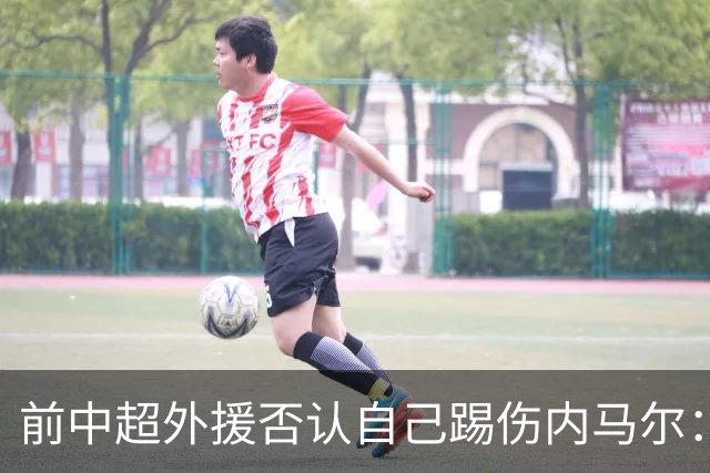 前中超外援否认自己踢伤内马尔：没踢到他脚踝