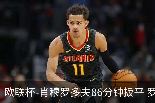 欧联杯-肖穆罗多夫86分钟扳平 罗马遭绝杀1-2客负