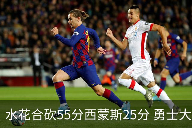 水花合砍55分西蒙斯25分 勇士大胜取得五连胜