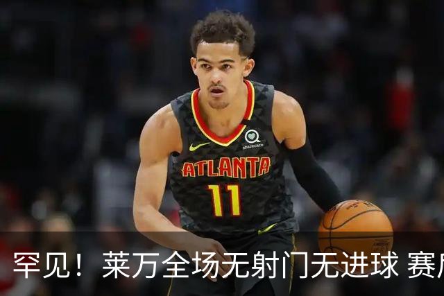 罕见！莱万全场无射门无进球 赛后遭媒体一致差评