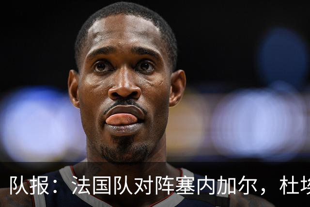 队报：法国队对阵塞内加尔，杜埃和巴尔科拉竞争左路首发